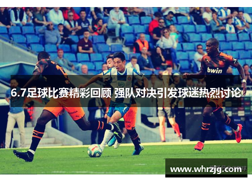 6.7足球比赛精彩回顾 强队对决引发球迷热烈讨论