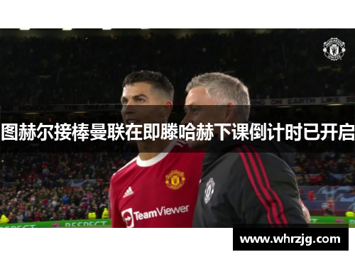 图赫尔接棒曼联在即滕哈赫下课倒计时已开启