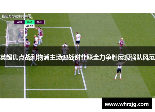 英超焦点战利物浦主场迎战谢菲联全力争胜展现强队风范