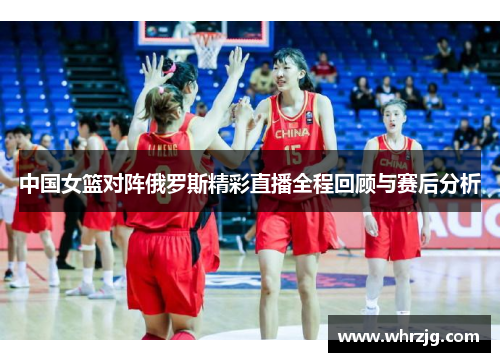 中国女篮对阵俄罗斯精彩直播全程回顾与赛后分析